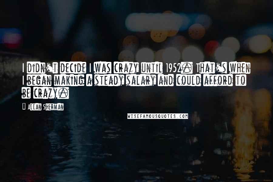 Allan Sherman Quotes: I didn't decide I was crazy until 1952. That's when I began making a steady salary and could afford to be crazy.