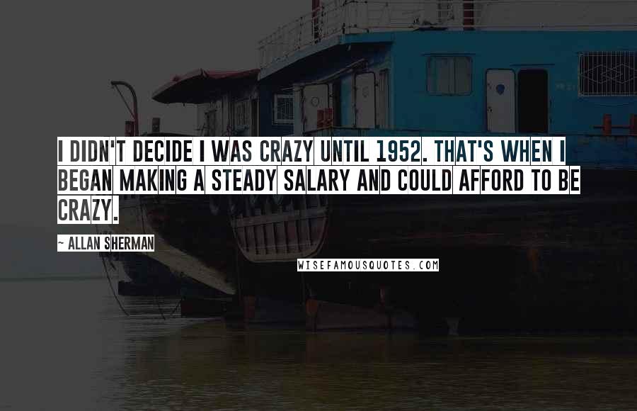 Allan Sherman Quotes: I didn't decide I was crazy until 1952. That's when I began making a steady salary and could afford to be crazy.