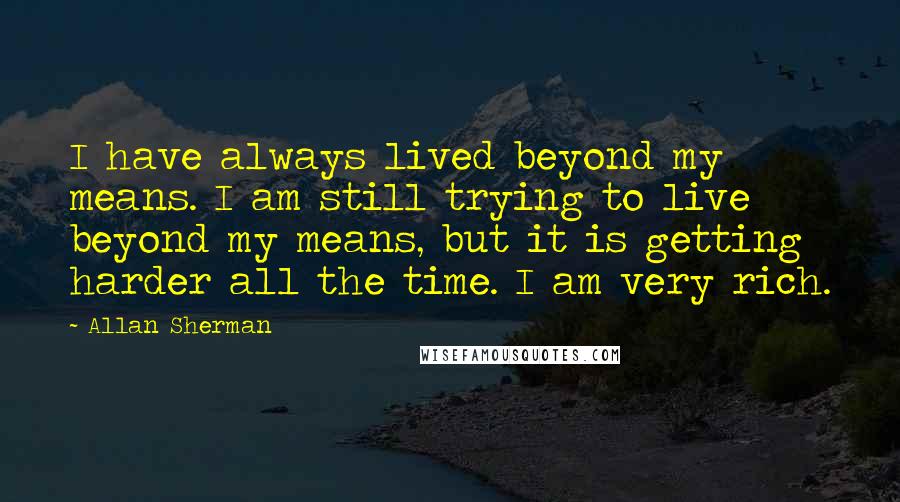 Allan Sherman Quotes: I have always lived beyond my means. I am still trying to live beyond my means, but it is getting harder all the time. I am very rich.