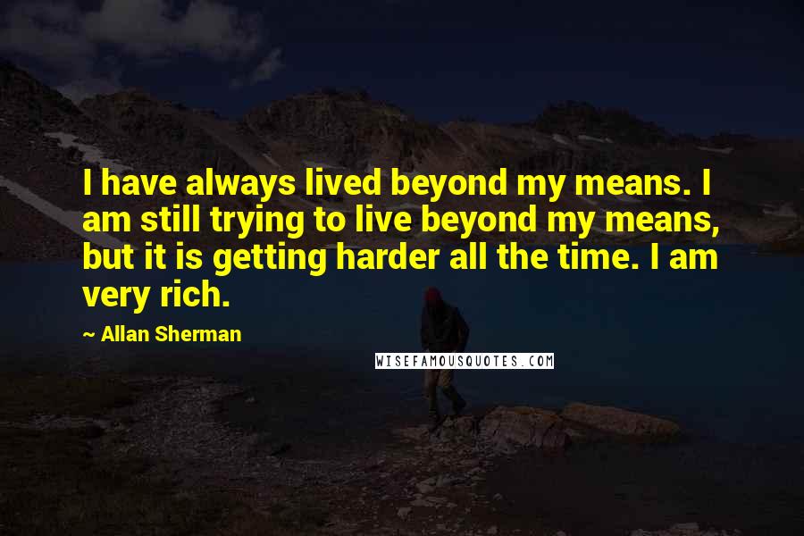 Allan Sherman Quotes: I have always lived beyond my means. I am still trying to live beyond my means, but it is getting harder all the time. I am very rich.