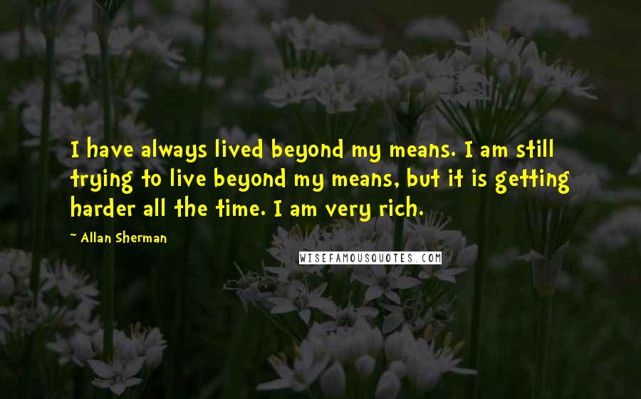 Allan Sherman Quotes: I have always lived beyond my means. I am still trying to live beyond my means, but it is getting harder all the time. I am very rich.