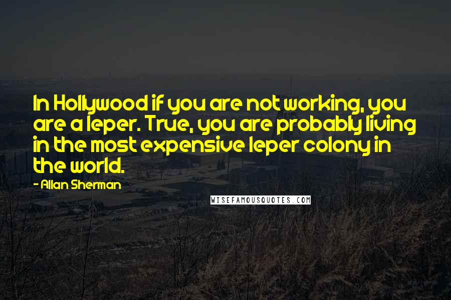 Allan Sherman Quotes: In Hollywood if you are not working, you are a leper. True, you are probably living in the most expensive leper colony in the world.