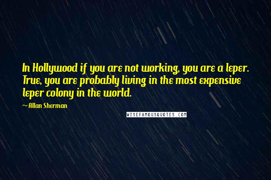 Allan Sherman Quotes: In Hollywood if you are not working, you are a leper. True, you are probably living in the most expensive leper colony in the world.