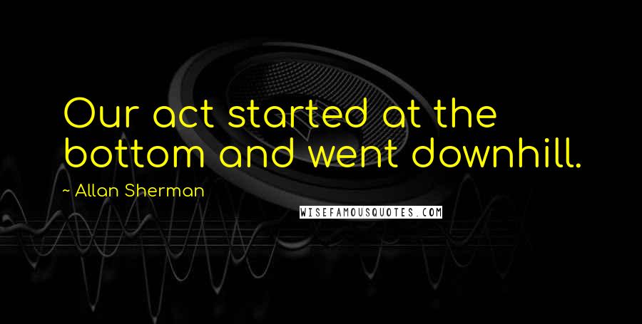 Allan Sherman Quotes: Our act started at the bottom and went downhill.