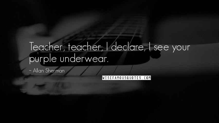 Allan Sherman Quotes: Teacher, teacher, I declare, I see your purple underwear.