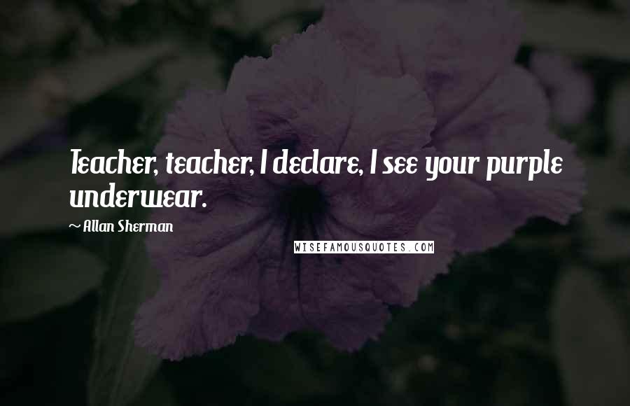 Allan Sherman Quotes: Teacher, teacher, I declare, I see your purple underwear.