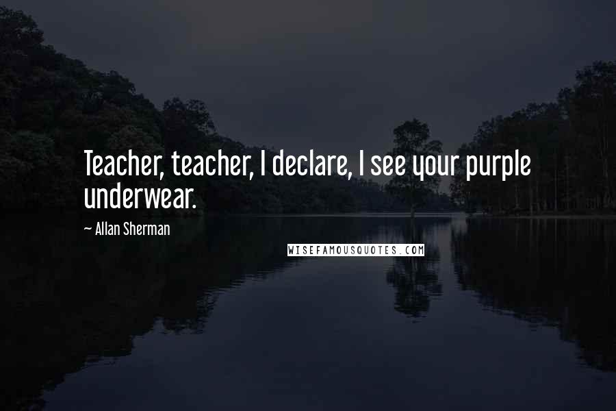 Allan Sherman Quotes: Teacher, teacher, I declare, I see your purple underwear.