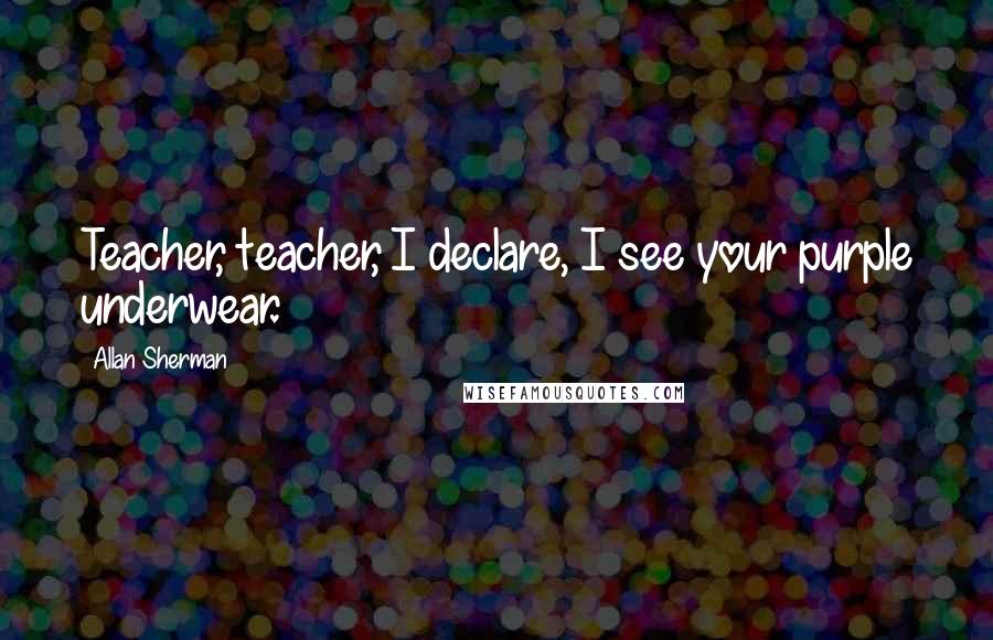 Allan Sherman Quotes: Teacher, teacher, I declare, I see your purple underwear.