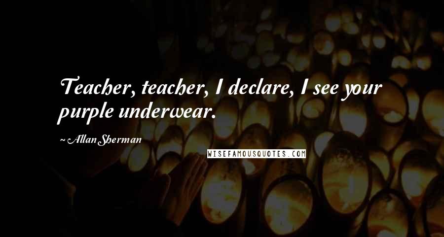 Allan Sherman Quotes: Teacher, teacher, I declare, I see your purple underwear.