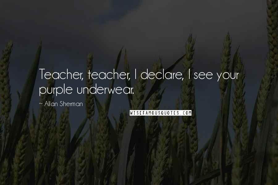 Allan Sherman Quotes: Teacher, teacher, I declare, I see your purple underwear.