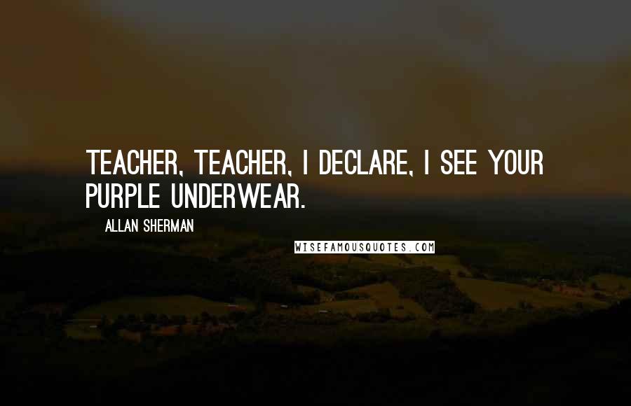 Allan Sherman Quotes: Teacher, teacher, I declare, I see your purple underwear.