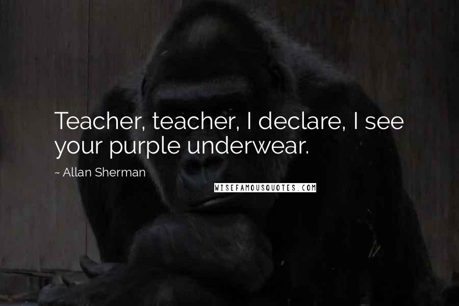 Allan Sherman Quotes: Teacher, teacher, I declare, I see your purple underwear.