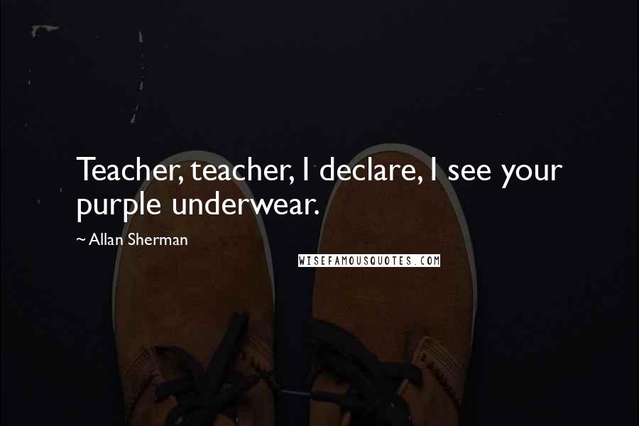 Allan Sherman Quotes: Teacher, teacher, I declare, I see your purple underwear.