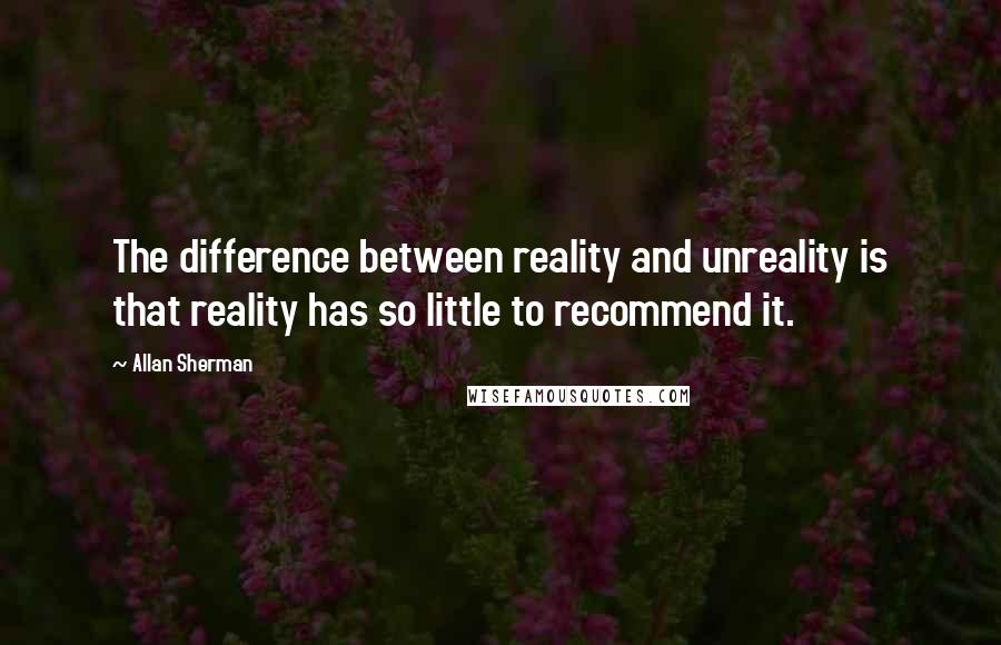 Allan Sherman Quotes: The difference between reality and unreality is that reality has so little to recommend it.