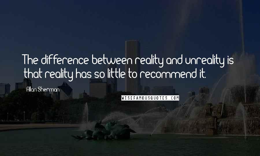 Allan Sherman Quotes: The difference between reality and unreality is that reality has so little to recommend it.