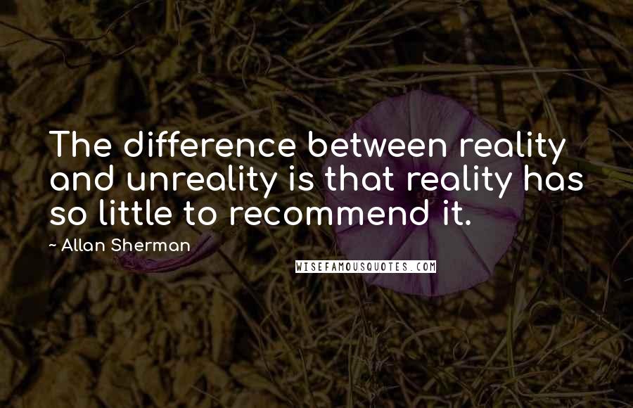 Allan Sherman Quotes: The difference between reality and unreality is that reality has so little to recommend it.