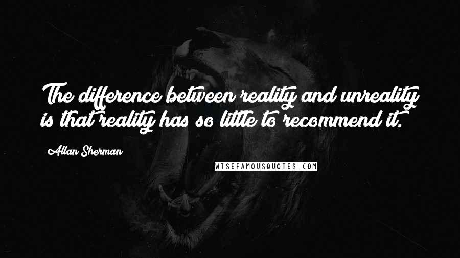 Allan Sherman Quotes: The difference between reality and unreality is that reality has so little to recommend it.