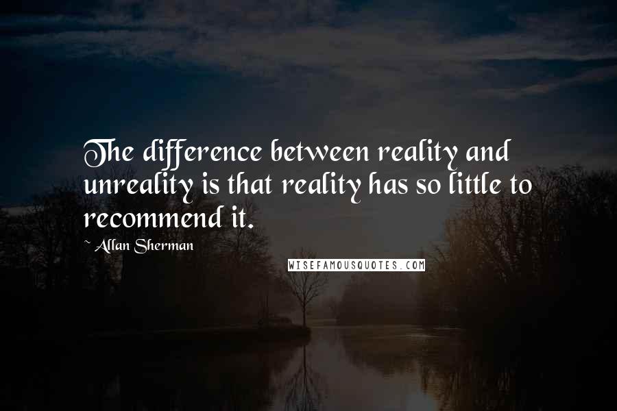 Allan Sherman Quotes: The difference between reality and unreality is that reality has so little to recommend it.