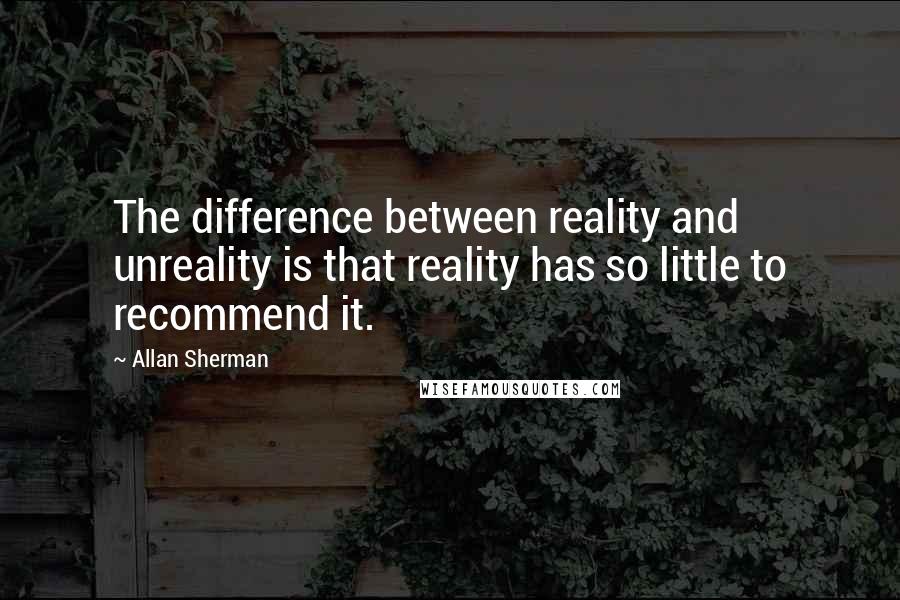 Allan Sherman Quotes: The difference between reality and unreality is that reality has so little to recommend it.