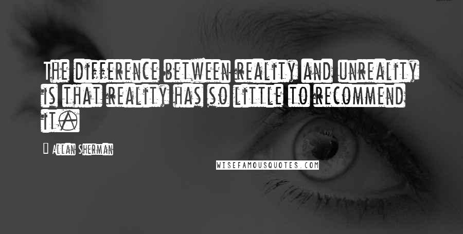 Allan Sherman Quotes: The difference between reality and unreality is that reality has so little to recommend it.