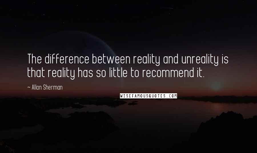 Allan Sherman Quotes: The difference between reality and unreality is that reality has so little to recommend it.