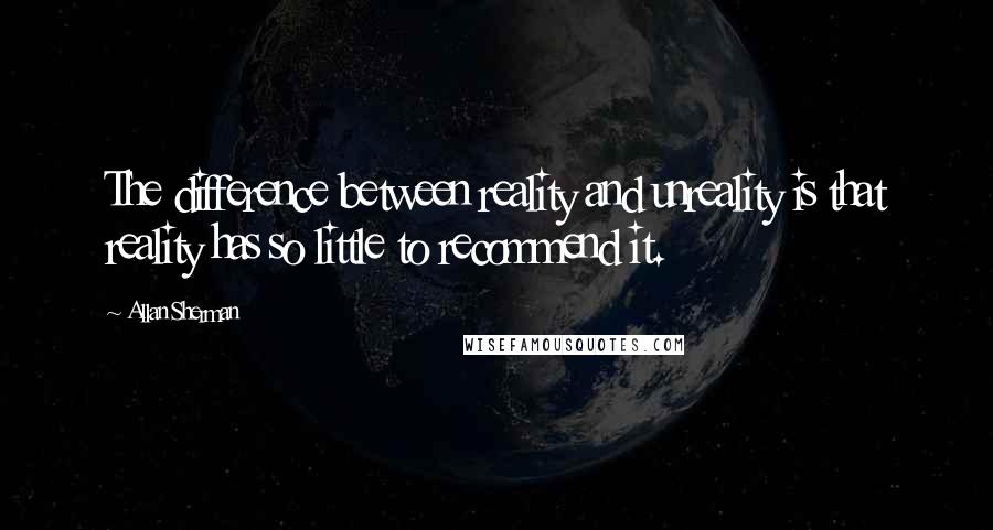 Allan Sherman Quotes: The difference between reality and unreality is that reality has so little to recommend it.