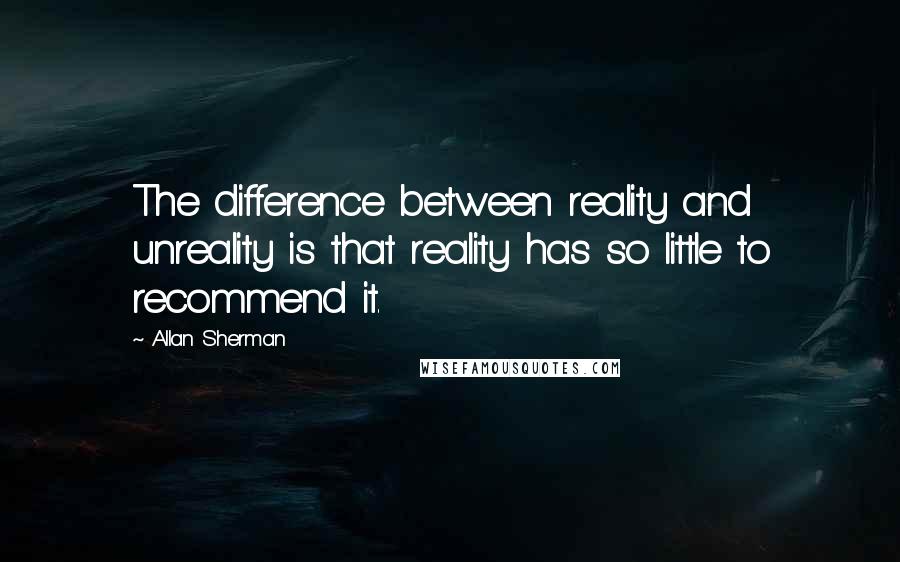 Allan Sherman Quotes: The difference between reality and unreality is that reality has so little to recommend it.