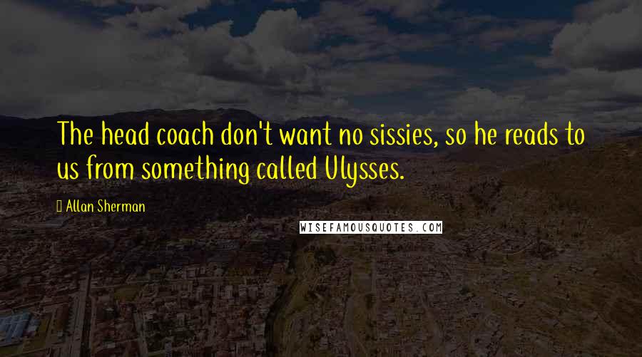 Allan Sherman Quotes: The head coach don't want no sissies, so he reads to us from something called Ulysses.