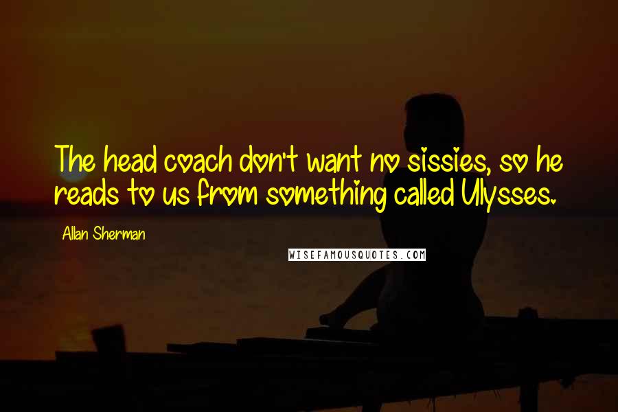 Allan Sherman Quotes: The head coach don't want no sissies, so he reads to us from something called Ulysses.