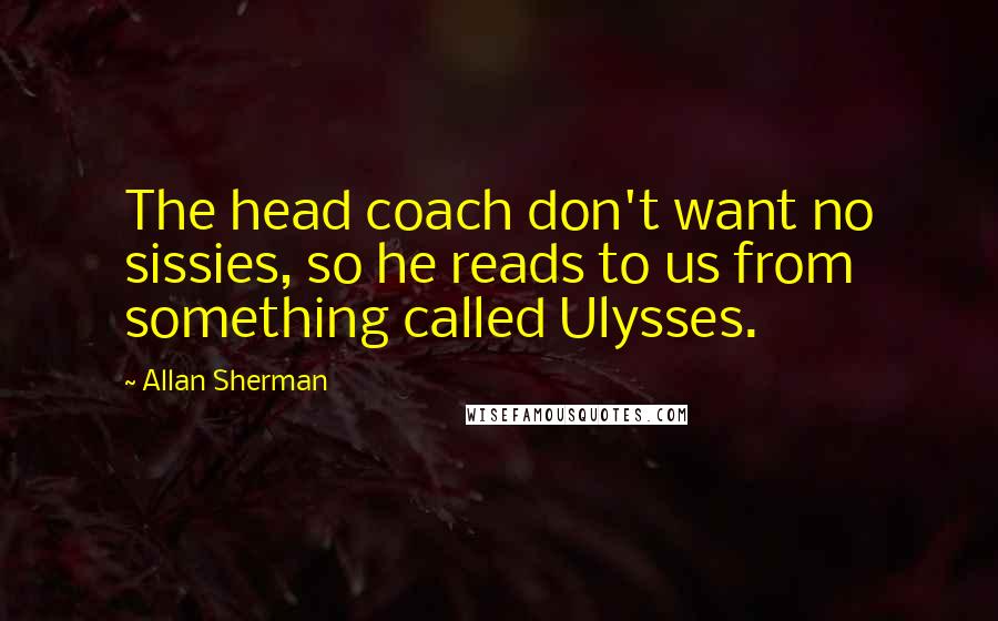 Allan Sherman Quotes: The head coach don't want no sissies, so he reads to us from something called Ulysses.