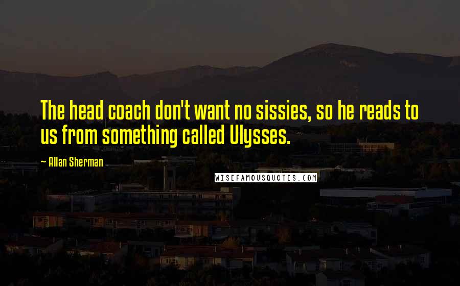 Allan Sherman Quotes: The head coach don't want no sissies, so he reads to us from something called Ulysses.