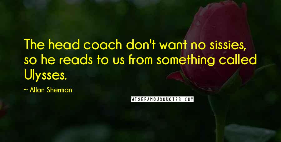 Allan Sherman Quotes: The head coach don't want no sissies, so he reads to us from something called Ulysses.