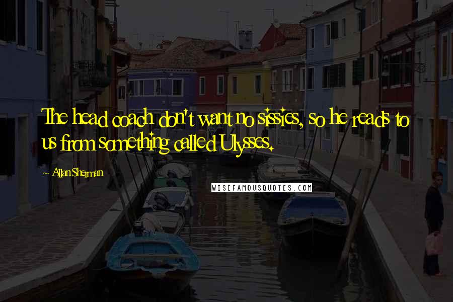 Allan Sherman Quotes: The head coach don't want no sissies, so he reads to us from something called Ulysses.