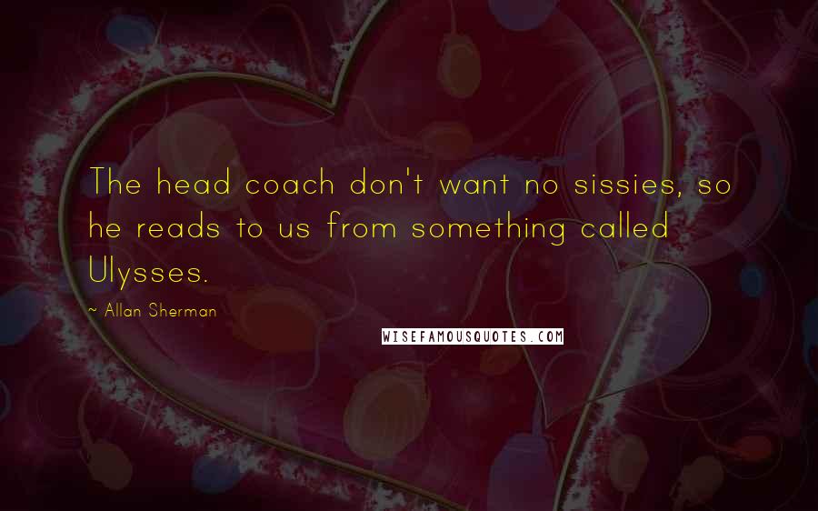 Allan Sherman Quotes: The head coach don't want no sissies, so he reads to us from something called Ulysses.