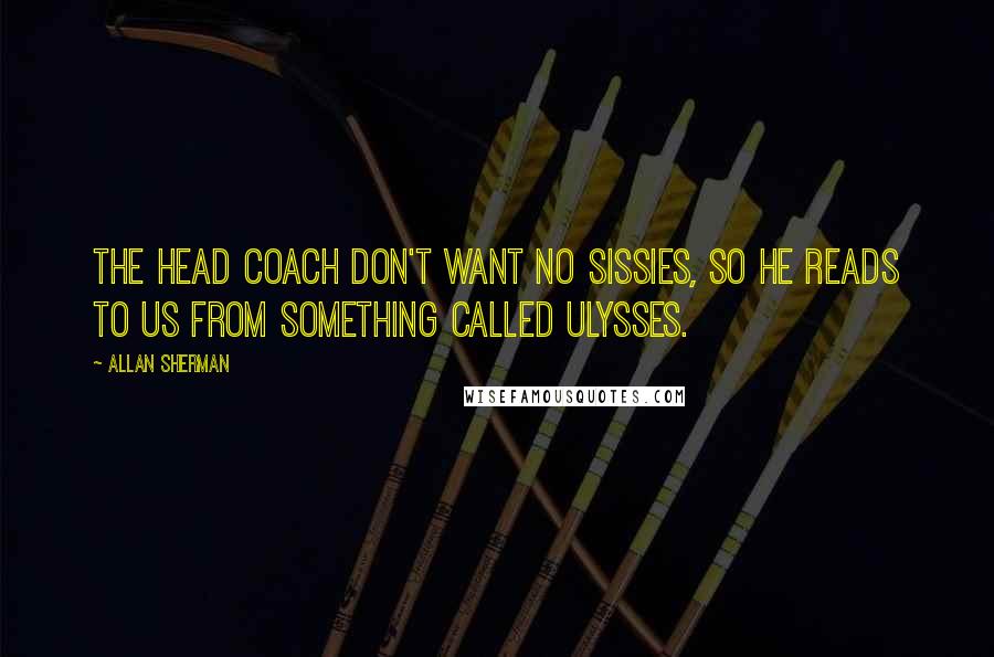 Allan Sherman Quotes: The head coach don't want no sissies, so he reads to us from something called Ulysses.