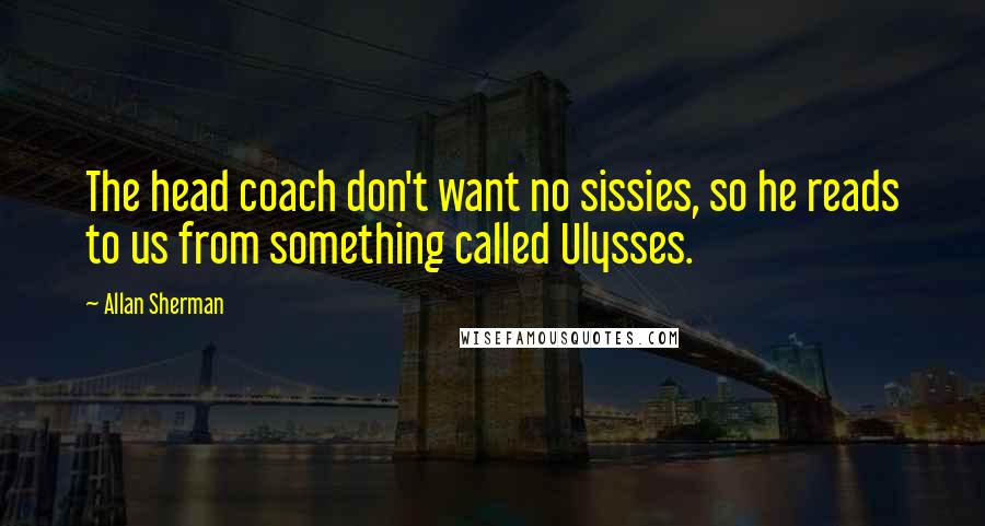 Allan Sherman Quotes: The head coach don't want no sissies, so he reads to us from something called Ulysses.