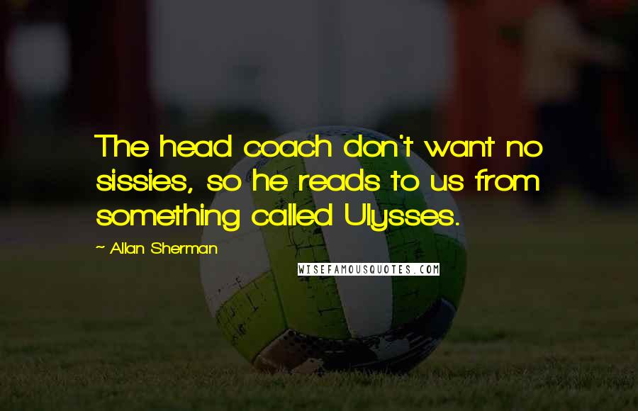 Allan Sherman Quotes: The head coach don't want no sissies, so he reads to us from something called Ulysses.