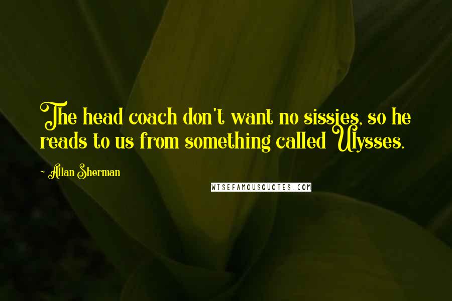 Allan Sherman Quotes: The head coach don't want no sissies, so he reads to us from something called Ulysses.