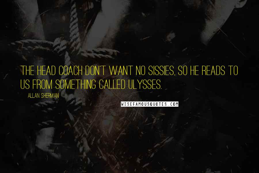 Allan Sherman Quotes: The head coach don't want no sissies, so he reads to us from something called Ulysses.