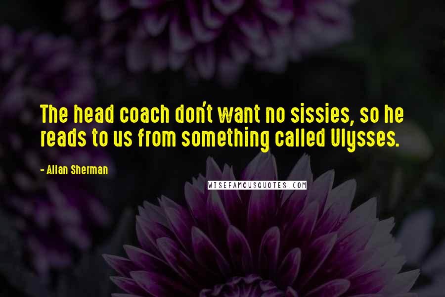 Allan Sherman Quotes: The head coach don't want no sissies, so he reads to us from something called Ulysses.