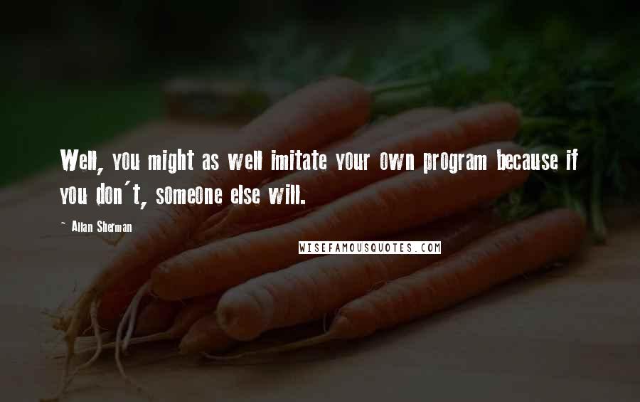 Allan Sherman Quotes: Well, you might as well imitate your own program because if you don't, someone else will.