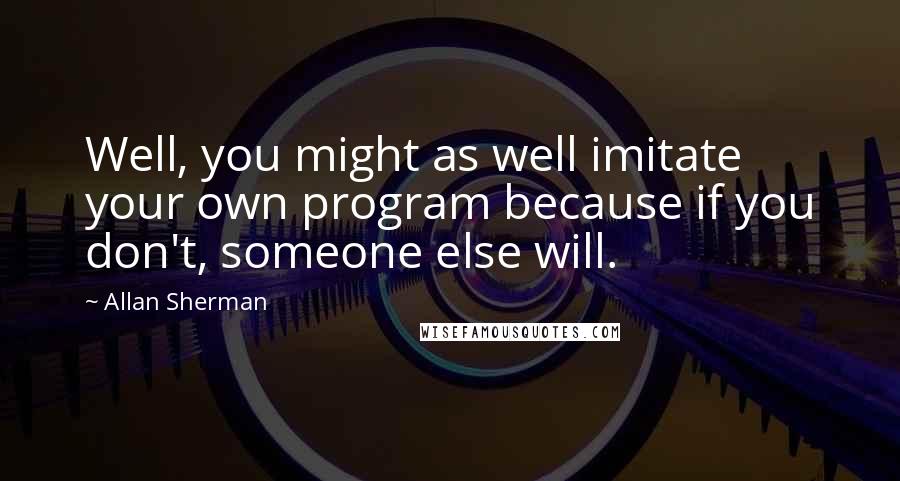 Allan Sherman Quotes: Well, you might as well imitate your own program because if you don't, someone else will.