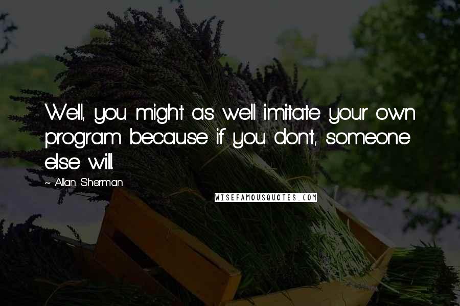 Allan Sherman Quotes: Well, you might as well imitate your own program because if you don't, someone else will.