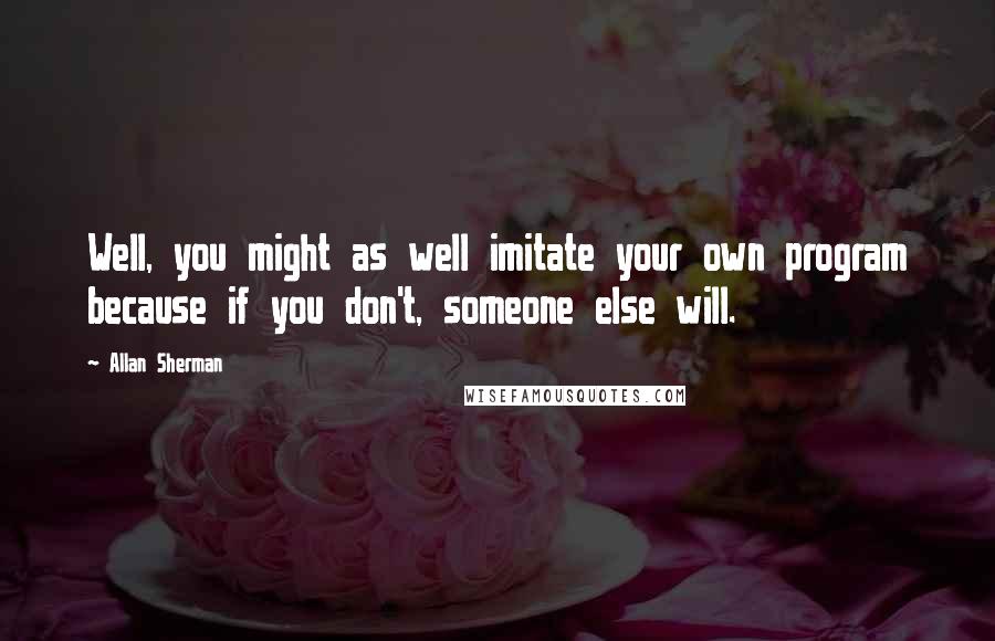 Allan Sherman Quotes: Well, you might as well imitate your own program because if you don't, someone else will.