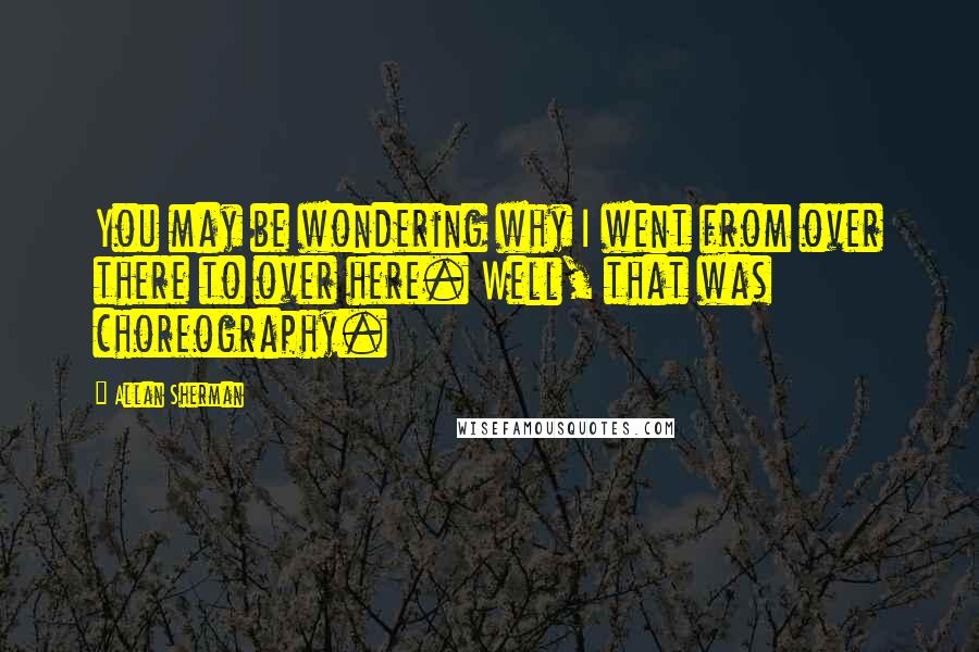 Allan Sherman Quotes: You may be wondering why I went from over there to over here. Well, that was choreography.