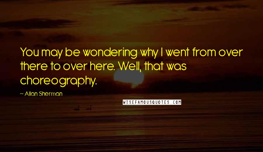 Allan Sherman Quotes: You may be wondering why I went from over there to over here. Well, that was choreography.