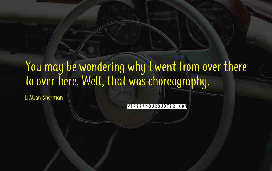 Allan Sherman Quotes: You may be wondering why I went from over there to over here. Well, that was choreography.