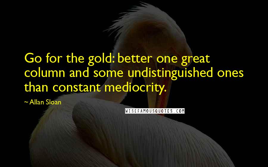 Allan Sloan Quotes: Go for the gold: better one great column and some undistinguished ones than constant mediocrity.