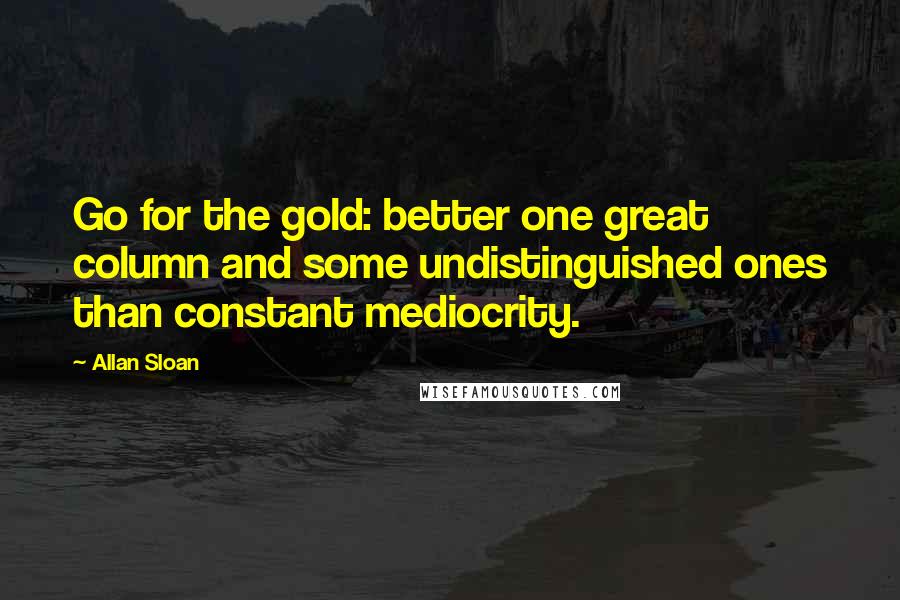 Allan Sloan Quotes: Go for the gold: better one great column and some undistinguished ones than constant mediocrity.