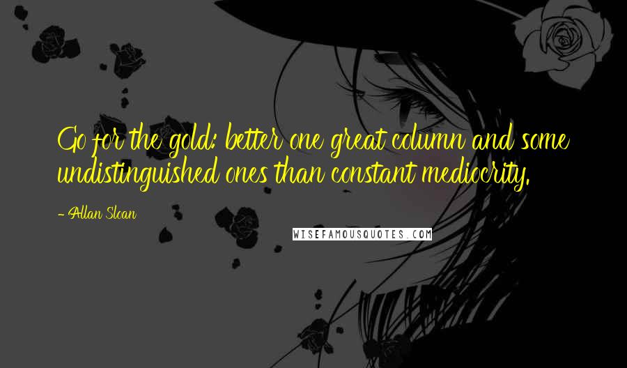 Allan Sloan Quotes: Go for the gold: better one great column and some undistinguished ones than constant mediocrity.